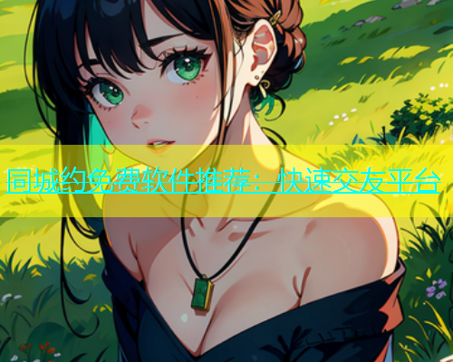 同城约免费软件推荐：快速交友平台