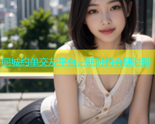 同城约单交友平台，随时约会随时聊
