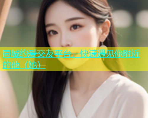 同城约爱交友平台，快速遇见你附近的他（她）