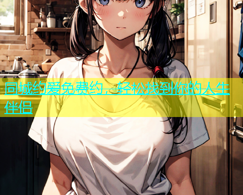 同城约爱免费约，轻松找到你的人生伴侣
