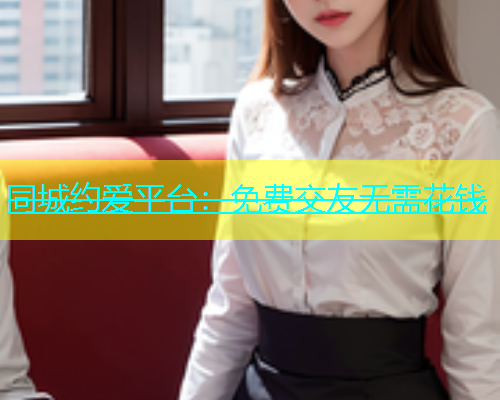 同城约爱平台：免费交友无需花钱