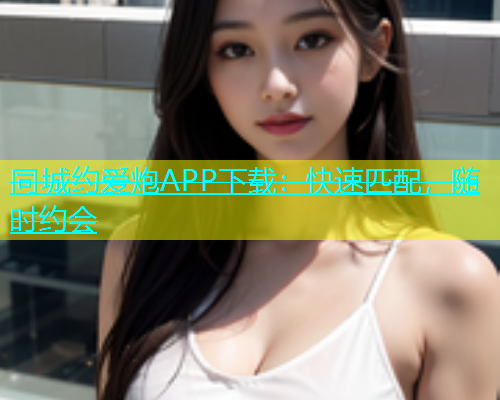 同城约爱炮APP下载：快速匹配，随时约会
