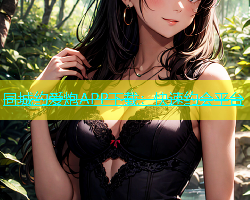 同城约爱炮APP下载：快速约会平台