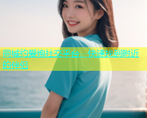 同城约爱炮社交平台，快速找到附近的伴侣