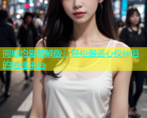 同城约爱破解版：轻松邂逅心仪伴侣的绝佳平台