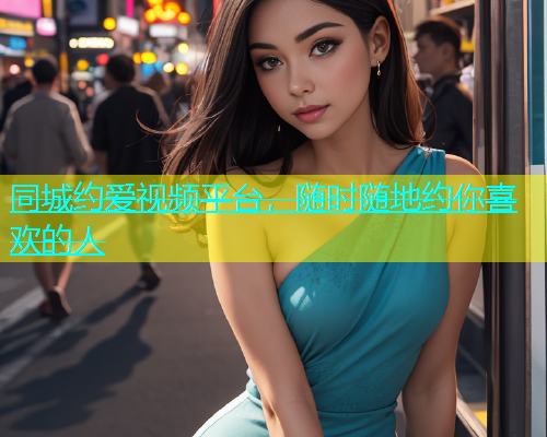 同城约爱视频平台，随时随地约你喜欢的人