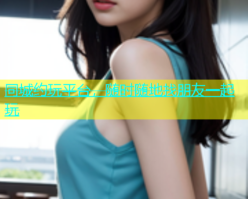 同城约玩平台，随时随地找朋友一起玩