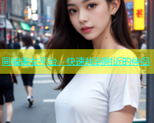 同城美女平台，快速找到附近的伴侣