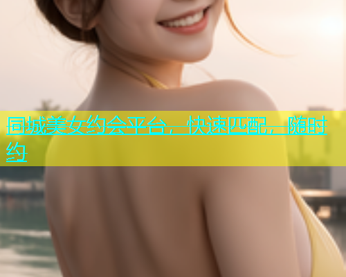 同城美女约会平台，快速匹配，随时约