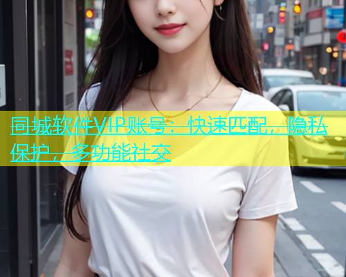 同城软件VIP账号：快速匹配，隐私保护，多功能社交