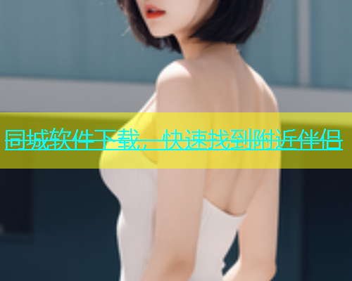 同城软件下载，快速找到附近伴侣