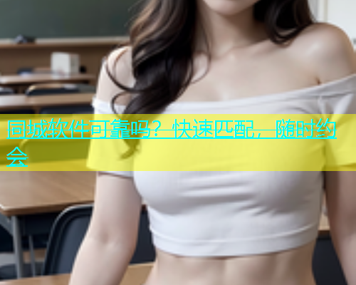 同城软件可靠吗？快速匹配，随时约会