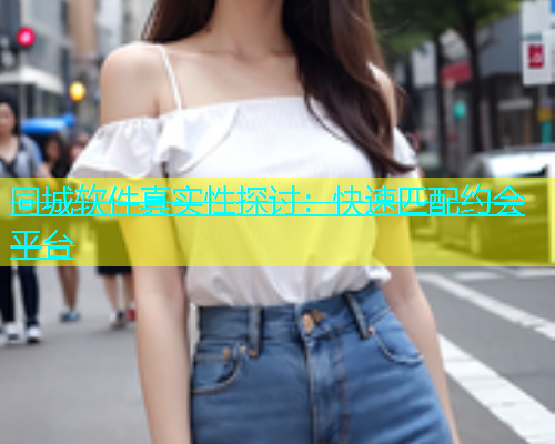 同城软件真实性探讨：快速匹配约会平台