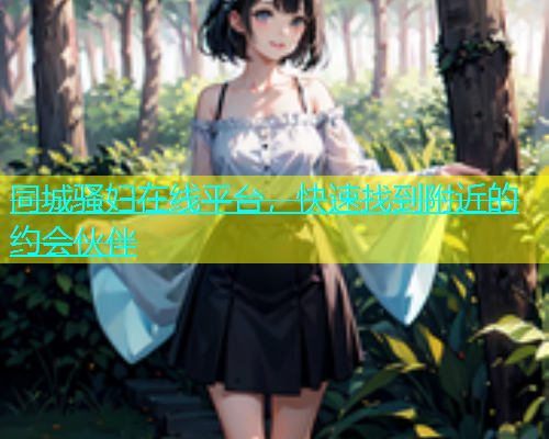 同城骚妇在线平台，快速找到附近的约会伙伴