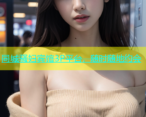 同城骚妇宾馆3P平台，随时随地约会