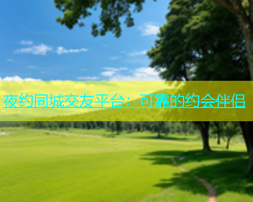 夜约同城交友平台：可靠的约会伴侣