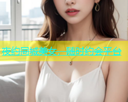 夜约同城美女，随时约会平台