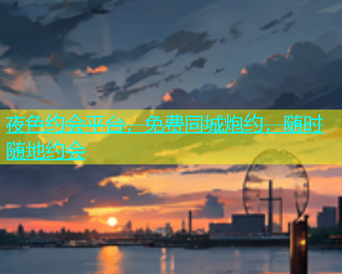 夜色约会平台，免费同城炮约，随时随地约会