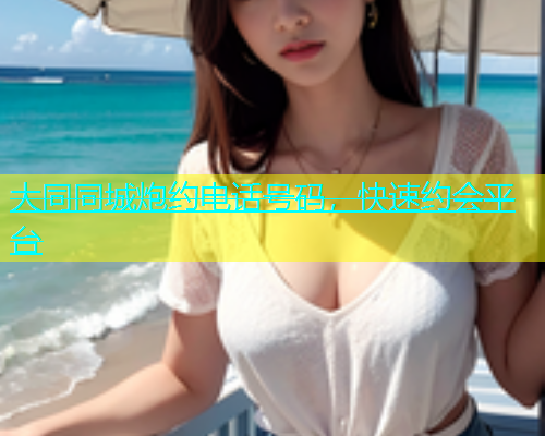 大同同城炮约电话号码，快速约会平台