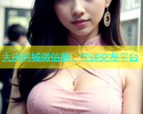大庆同城微信群，快速交友平台