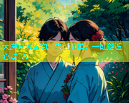 大庆同城蜜约：告别孤单，一键邂逅心动TA