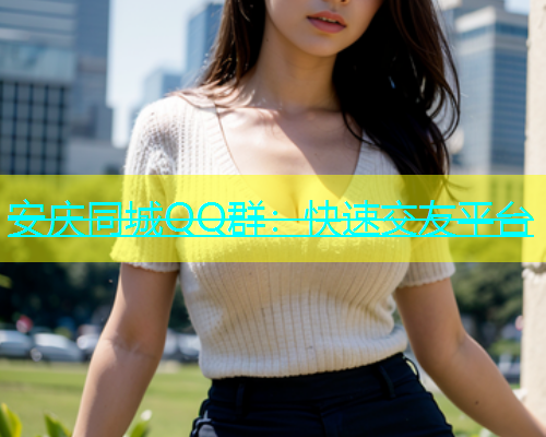 安庆同城QQ群：快速交友平台