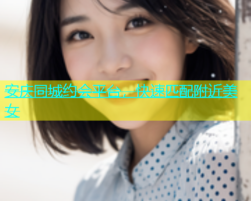 安庆同城约会平台，快速匹配附近美女