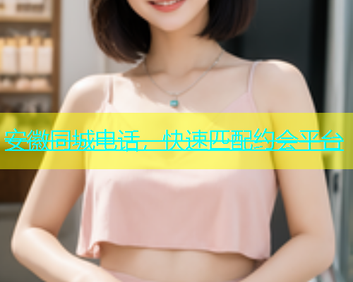 安徽同城电话，快速匹配约会平台