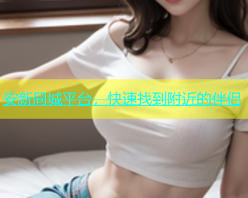 安新同城平台，快速找到附近的伴侣