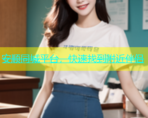 安顺同城平台，快速找到附近伴侣