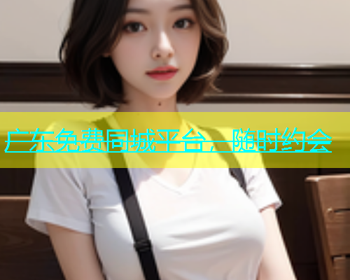 广东免费同城平台，随时约会