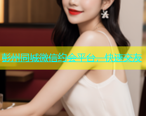 彭州同城微信约会平台，快速交友