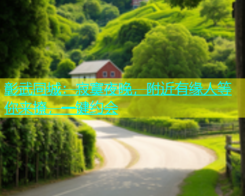 彰武同城：寂寞夜晚，附近有缘人等你来撩，一键约会