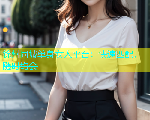 徐州同城单身女人平台：快速匹配，随时约会