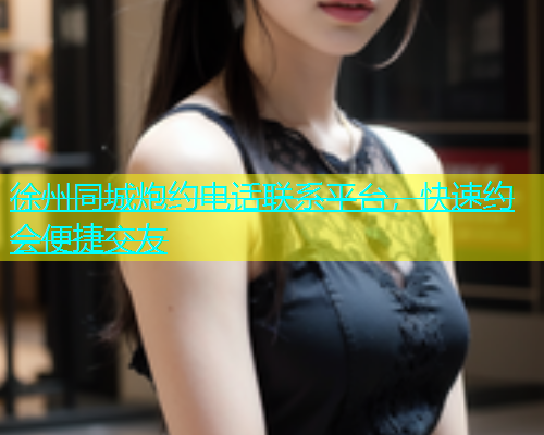 徐州同城炮约电话联系平台，快速约会便捷交友