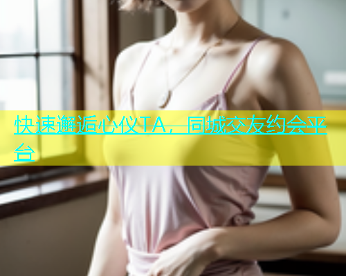 快速邂逅心仪TA，同城交友约会平台