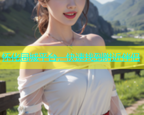 怀化同城平台，快速找到附近伴侣