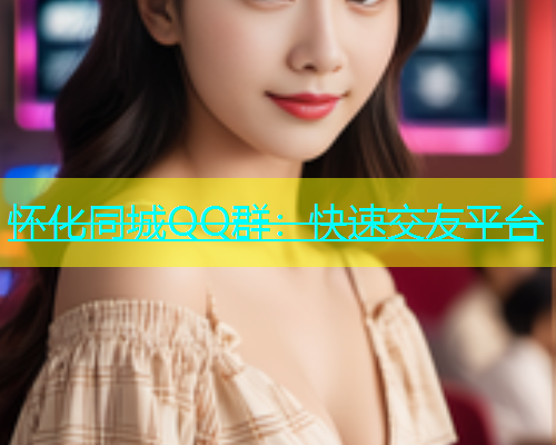 怀化同城QQ群：快速交友平台