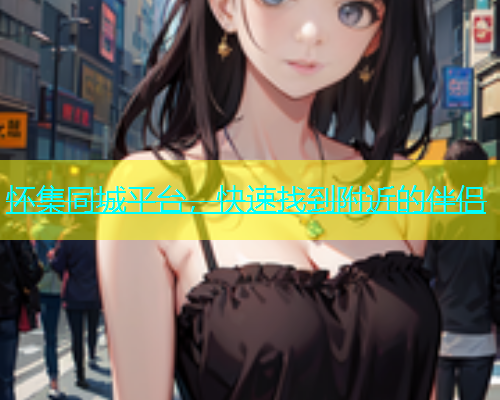 怀集同城平台，快速找到附近的伴侣