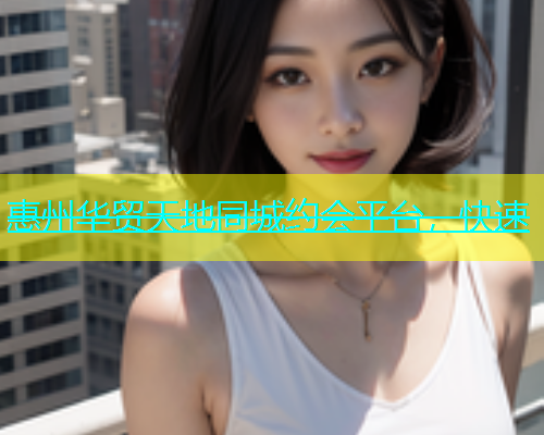 惠州华贸天地同城约会平台，快速