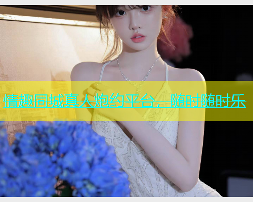 情趣同城真人炮约平台，随时随时乐