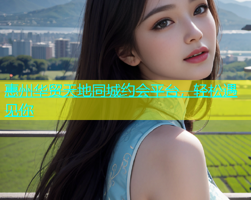惠州华贸天地同城约会平台，轻松遇见你