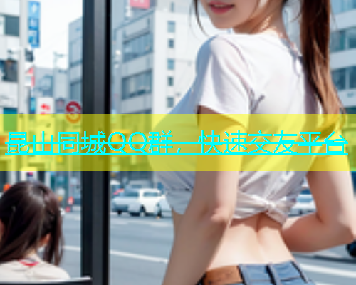 昆山同城QQ群，快速交友平台