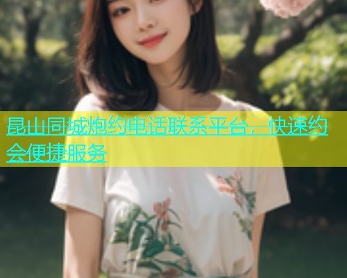 昆山同城炮约电话联系平台，快速约会便捷服务