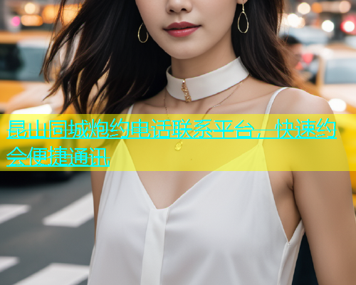 昆山同城炮约电话联系平台，快速约会便捷通讯