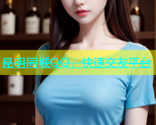 昆明同城QQ，快速交友平台