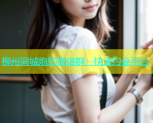 柳州同城炮约微信群：快速约会平台