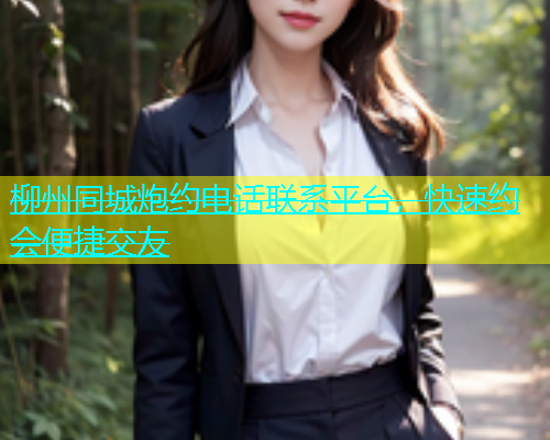 柳州同城炮约电话联系平台，快速约会便捷交友