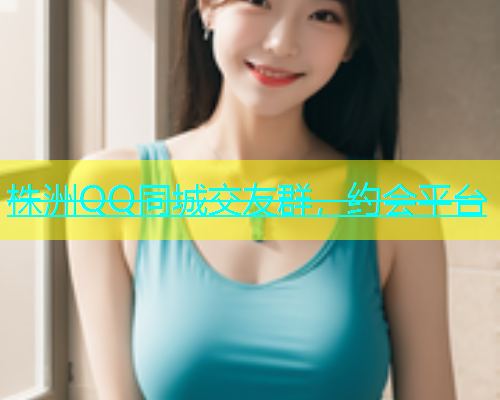 株洲QQ同城交友群，约会平台