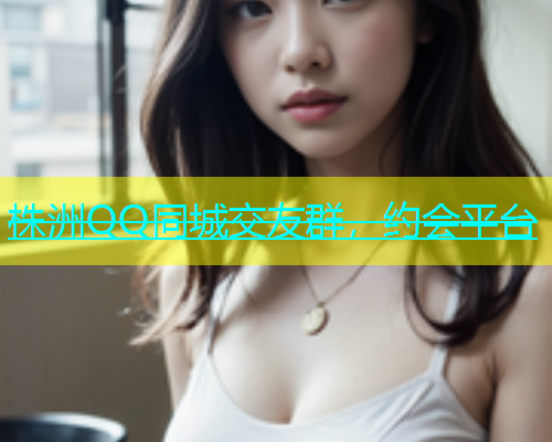 株洲QQ同城交友群，约会平台